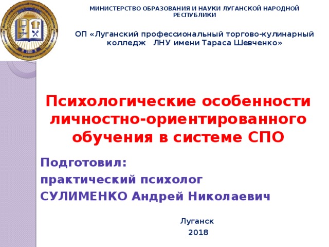 МИНИСТЕРСТВО ОБРАЗОВАНИЯ И НАУКИ ЛУГАНСКОЙ НАРОДНОЙ РЕСПУБЛИКИ ОП «Луганский профессиональный торгово-кулинарный колледж ЛНУ имени Тараса Шевченко»   Психологические особенности личностно-ориентированного обучения в системе СПО Подготовил: практический психолог СУЛИМЕНКО Андрей Николаевич Луганск 2018 