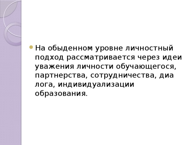На обыденном уровне личностный подход рассматрива­ется через идеи уважения личности обучающегося, партнерства, сотрудничества, диа­лога, индивидуализации образования. 
