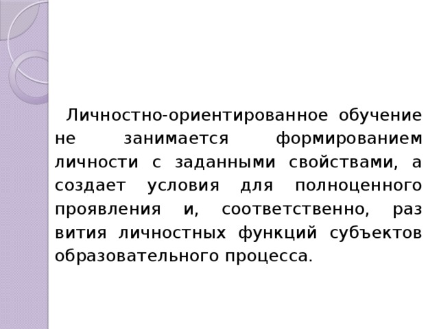 Личностно-ориен­тированное обучение не занимается фор­мированием личности с заданными свой­ствами, а создает условия для полноцен­ного проявления и, соответственно, раз­вития личностных функций субъектов обра­зовательного процесса. 
