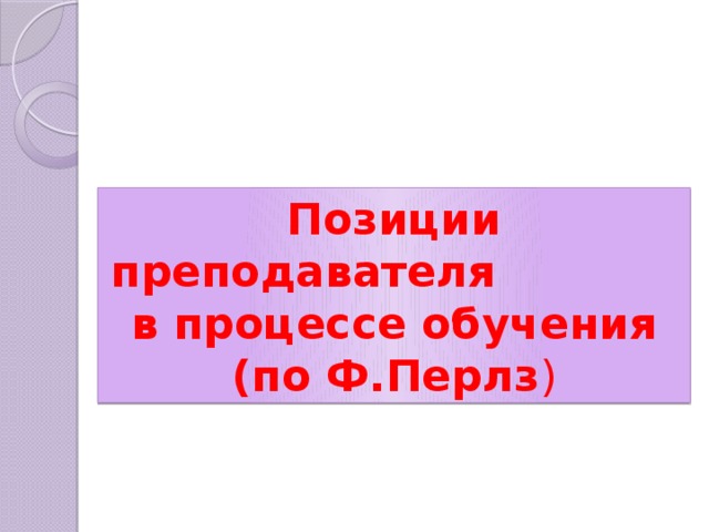 Позиции преподавателя в процессе обучения (по Ф.Перлз ) 