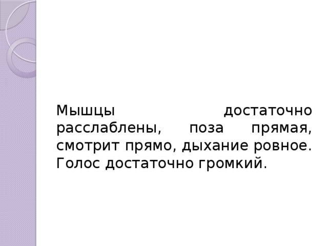 Мышцы достаточно расслаблены, поза прямая, смотрит прямо, дыхание ровное. Голос достаточно громкий. 