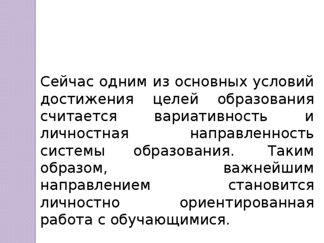 Сейчас одним из основных условий достижения целей образования считается вариативность и личностная направленность системы образования.  Таким образом, важнейшим направлением становится личностно ориентированная работа с обучающимися. 