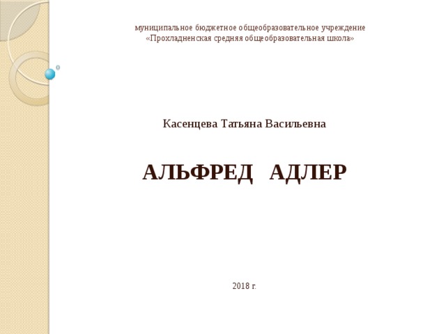 муниципальное бюджетное общеобразовательное учреждение  «Прохладненская средняя общеобразовательная школа» Касенцева Татьяна Васильевна АЛЬФРЕД АДЛЕР 2018 г. 