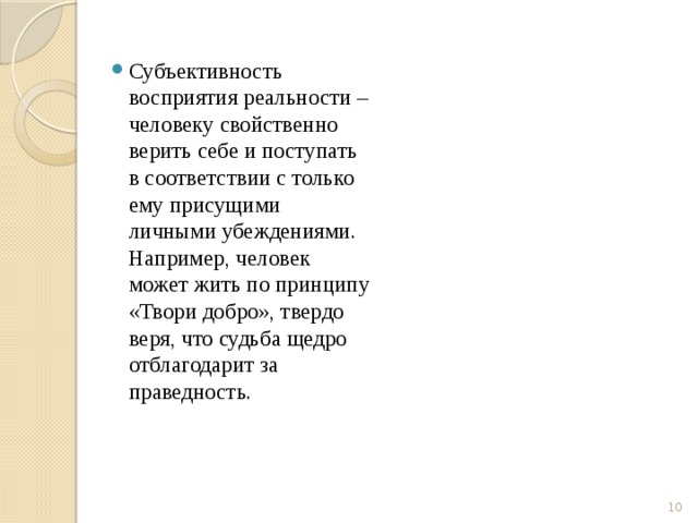 Субъективность восприятия реальности – человеку свойственно верить себе и поступать в соответствии с только ему присущими личными убеждениями. Например, человек может жить по принципу «Твори добро», твердо веря, что судьба щедро отблагодарит за праведность.  
