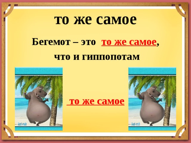 то же самое Бегемот – это то же самое ,  что и гиппопотам    то же самое 