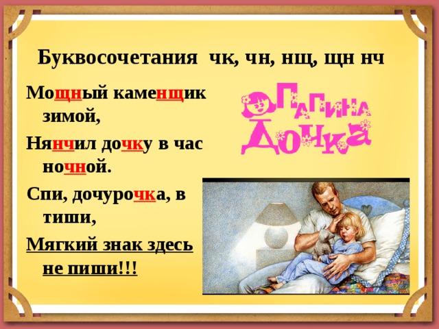 Буквосочетания чк, чн, нщ, щн нч    Мо щн ый каме нщ ик зимой, Ня нч ил до чк у в час но чн ой. Спи, дочуро чк а, в тиши, Мягкий знак здесь не пиши!!!  