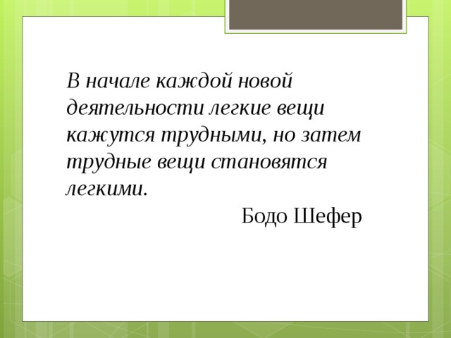 В начале каждой новой деятельности легкие вещи кажутся трудными, но затем трудные вещи становятся легкими.  Бодо Шефер 