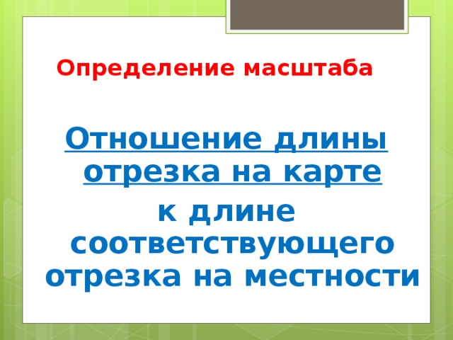 Определение масштаба Отношение длины отрезка на карте к длине соответствующего отрезка на местности 