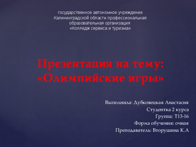 государственное автономное учреждение  Калининградской области профессиональная образовательная организация  «Колледж сервиса и туризма» Презентация на тему: «Олимпийские игры»   Выполнила: Дубковецкая Анастасия Студентка 2 курса Группа: Т13-16 Форма обучения: очная Преподаватель: Вторушина К.А 