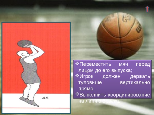 Переместить мяч перед лицом до его выпуска; Игрок должен держать туловище вертикально прямо; Выполнить координирование на линию броска. 