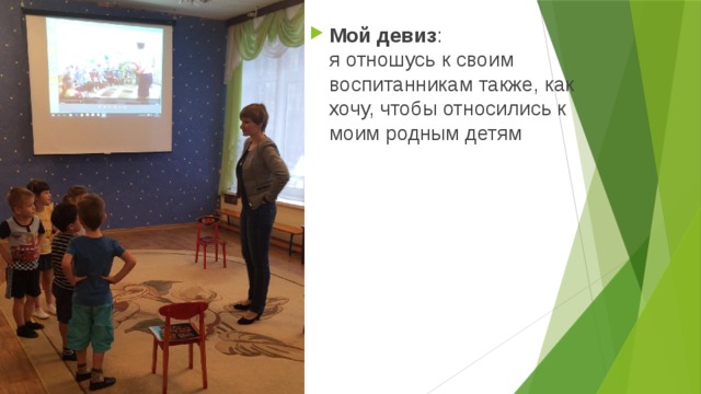 Мой девиз :  я отношусь к своим воспитанникам также, как хочу, чтобы относились к моим родным детям 