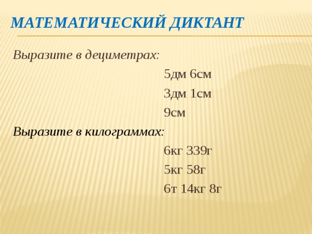 Математический диктант Выразите в дециметрах:  5дм 6см  3дм 1см  9см Выразите в килограммах:  6кг 339г  5кг 58г  6т 14кг 8г 