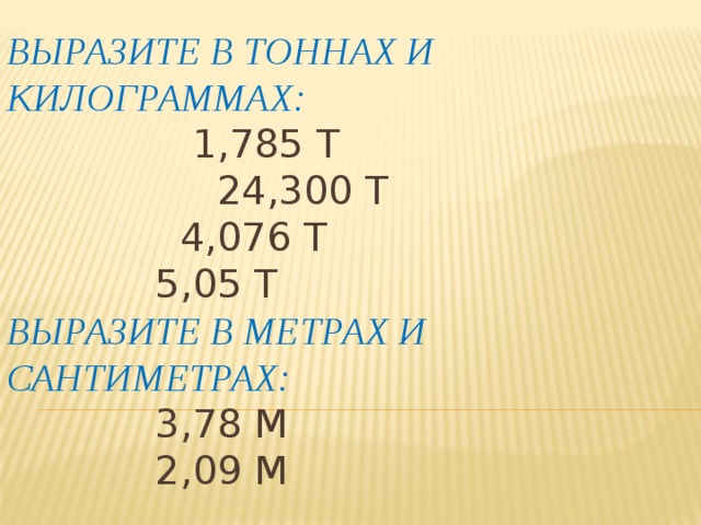 Выразите в тоннах и килограммах:  1,785 т  24,300 т  4,076 т  5,05 т  Выразите в метрах и сантиметрах:  3,78 м  2,09 м 