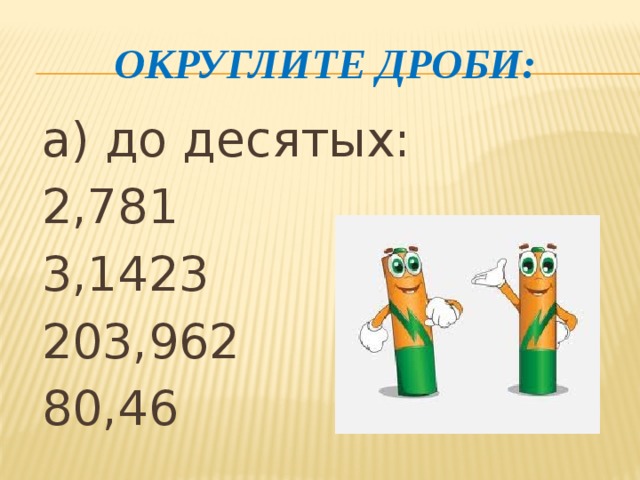 Округлите дроби: а) до десятых: 2,781 3,1423 203,962 80,46 