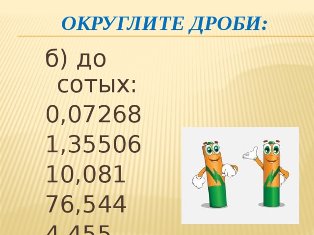 Округлите дроби: б) до сотых: 0,07268 1,35506 10,081 76,544 4,455 