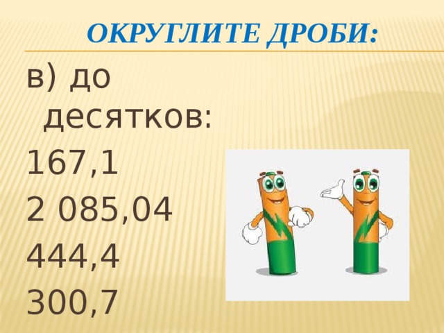 Округлите дроби: в) до десятков: 167,1 2 085,04 444,4 300,7 137 