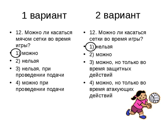 2 вариант 12. Можно ли касаться мячом сетки во время игры? 1) можно 2) нельзя 3) нельзя, при проведении подачи 4) можно при проведении подачи 12. Можно ли касаться сетки во время игры? 1) нельзя 2) можно 3) можно, но только во время защитных действий 4) можно, но только во время атакующих действий 