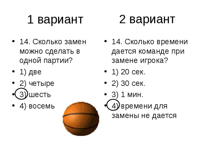 2 вариант 14. Сколько замен можно сделать в одной партии? 1) две 2) четыре 3) шесть 4) восемь 14. Сколько времени дается команде при замене игрока? 1) 20 сек. 2) 30 сек. 3) 1 мин. 4) времени для замены не дается 