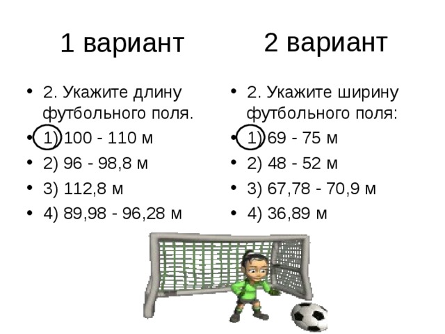 2 вариант 2. Укажите длину футбольного поля. 1) 100 - 110 м 2) 96 - 98,8 м 3) 112,8 м 4) 89,98 - 96,28 м 2. Укажите ширину футбольного поля: 1) 69 - 75 м 2) 48 - 52 м 3) 67,78 - 70,9 м 4) 36,89 м 