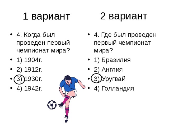 2 вариант 4. Когда был проведен первый чемпионат мира? 1) 1904г. 2) 1912г. 3) 1930г. 4) 1942г. 4. Где был проведен первый чемпионат мира? 1) Бразилия 2) Англия 3) Уругвай 4) Голландия 
