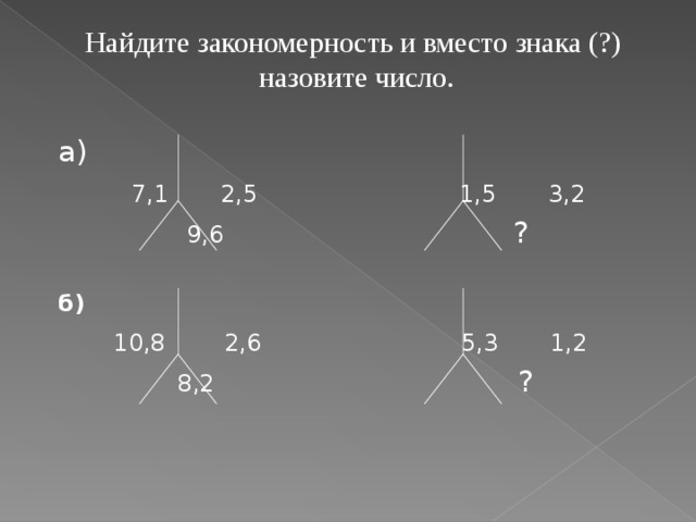  Найдите закономерность и вместо знака (?) назовите число. а)  7,1 2,5  1,5 3,2  9,6 ?  б)   10,8 2,6 5,3 1,2  8,2 ?  