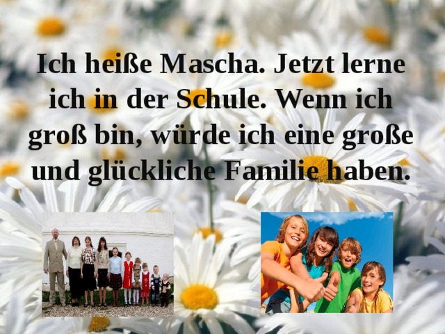 Ich heiße Mascha. Jetzt lerne ich in der Schule. Wenn ich groß bin, würde ich eine große und glückliche Familie haben. 