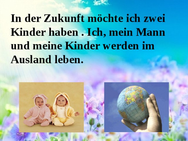 In der Zukunft möchte ich zwei Kinder haben . Ich, mein Mann und meine Kinder werden im Ausland leben. 