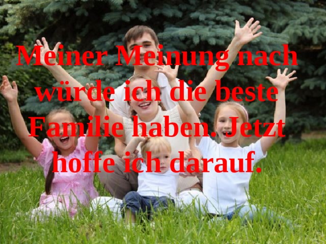 Meiner Meinung nach würde ich die beste Familie haben. Jetzt hoffe ich darauf. 