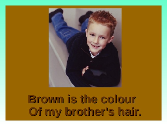 Brown is the colour  Of my brother's hair.  