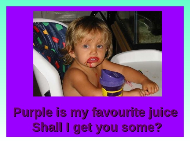 Purple is my favourite juice  Shall I get you some?  