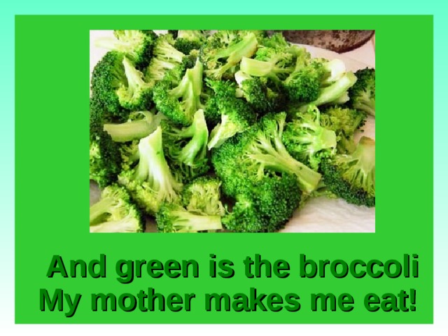  And green is the broccoli  My mother makes me eat!  