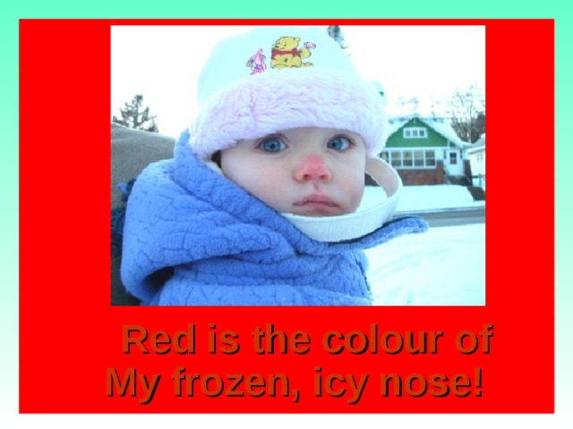  Red is the colour of  My frozen, icy nose!  