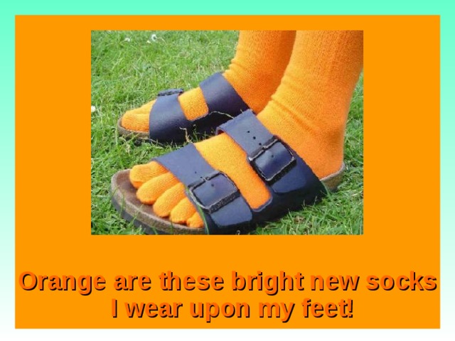 Orange are these bright new socks  I wear upon my feet!  