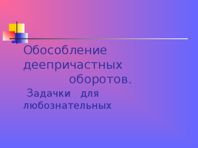 Обособление деепричастных  оборотов.  З адачки для любознательных 