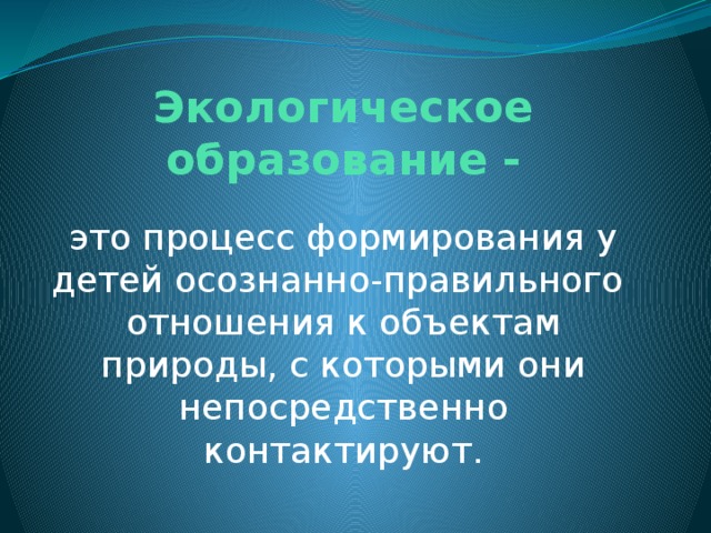 Экологическое образование - это процесс формирования у детей осознанно-правильного отношения к объектам природы, с которыми они непосредственно контактируют. 