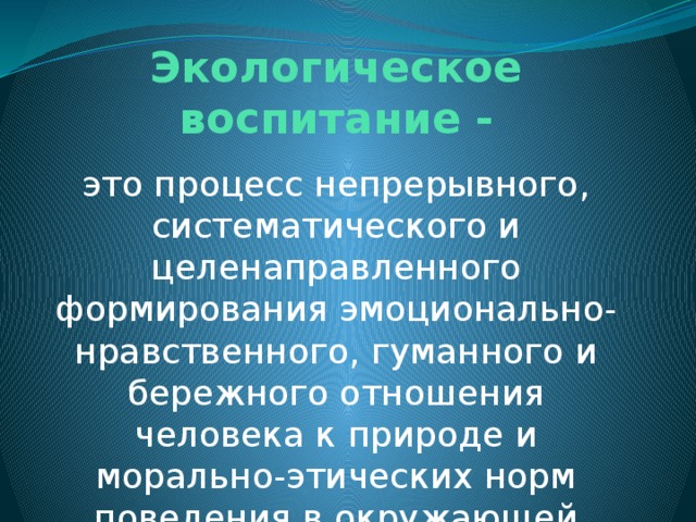Экологическое воспитание - это процесс непрерывного, систематического и целенаправленного формирования эмоционально-нравственного, гуманного и бережного отношения человека к природе и морально-этических норм поведения в окружающей среде. 