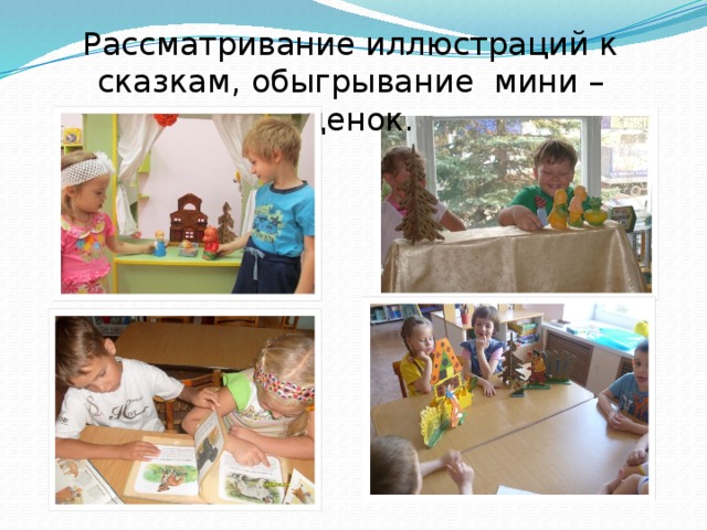 Рассматривание иллюстраций к сказкам, обыгрывание мини – сценок. 