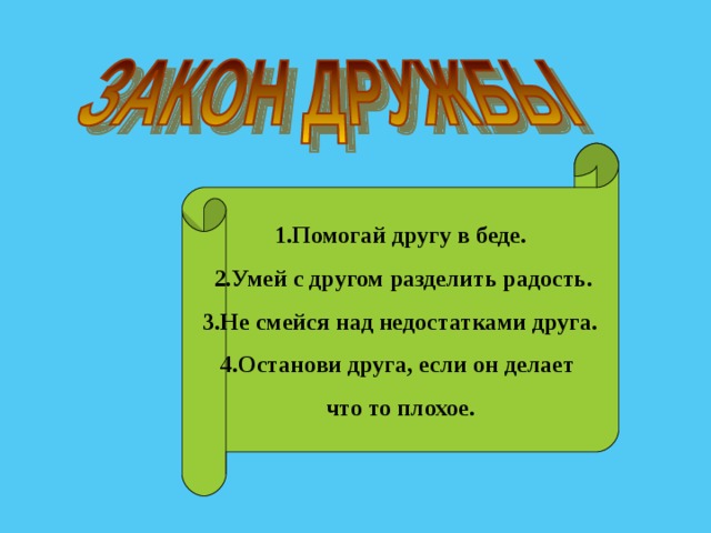 1.Помогай другу в беде.  2.Умей с другом разделить радость. 3.Не смейся над недостатками друга. 4.Останови друга, если он делает что то плохое. 
