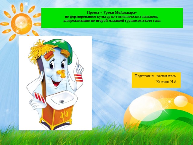 Проект « Уроки Мойдодыра»  по формированию культурно-гигиенических навыков,  для реализации во второй младшей группе детского сада    Подготовил : воспитатель  Костина Н.А 