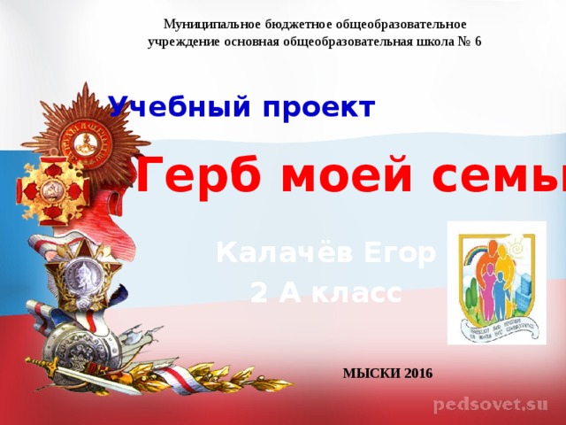 Муниципальное бюджетное общеобразовательное учреждение основная общеобразовательная школа № 6 Учебный проект Герб моей семьи Калачёв Егор 2 А класс МЫСКИ 2016 