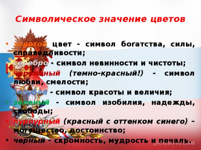 Символическое значение цветов золотой цвет - символ богатства, силы, справедливости; серебро  - символ невинности и чистоты; червленый (темно-красный!) - символ любви, смелости; голубой - символ красоты и величия; зеленый  - символ изобилия, надежды, свободы; пурпурный (красный с оттенком синего) – могущество, достоинство; черный – скромность, мудрость и печаль. 