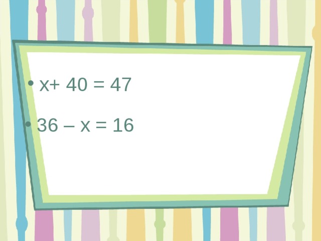 x+ 40 = 47 36 – x = 16 