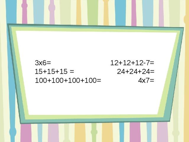 3х6 =     12+12+12-7= 15+15+15 =     24+24+24 = 100+100+ 100 +100 =   4х7 = 