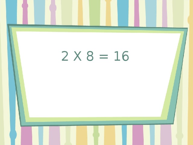 2 X 8 = 16 