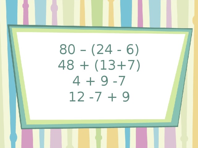 80 – (24 - 6)  48 + (13+7)  4 + 9 -7  12 -7 + 9 