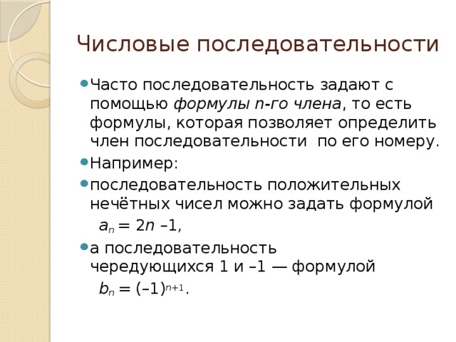Числовые последовательности Часто последовательность задают с помощью  формулы n-го члена , то есть формулы, которая позволяет определить член последовательности  по его номеру. Например: последовательность положительных нечётных чисел можно задать формулой  a n  =  2 n – 1 , а последовательность чередующихся 1 и –1 — формулой  b n  =  (–1) n +1 .          