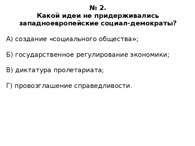 № 2. Какой идеи не придерживались западноевропейские социал-демократы?  А) создание «социального общества»; Б) государственное регулирование экономики; В) диктатура пролетариата; Г) провозглашение справедливости. 