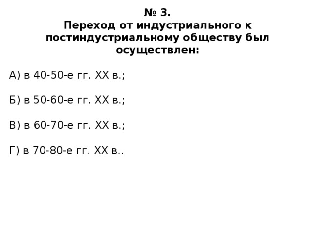 № 3. Переход от индустриального к постиндустриальному обществу был осуществлен:  А) в 40-50-е гг. XX в.; Б) в 50-60-е гг. XX в.; В) в 60-70-е гг. XX в.; Г) в 70-80-е гг. XX в.. 