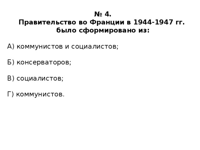 № 4. Правительство во Франции в 1944-1947 гг. было сформировано из:  А) коммунистов и социалистов; Б) консерваторов; В) социалистов; Г) коммунистов. 