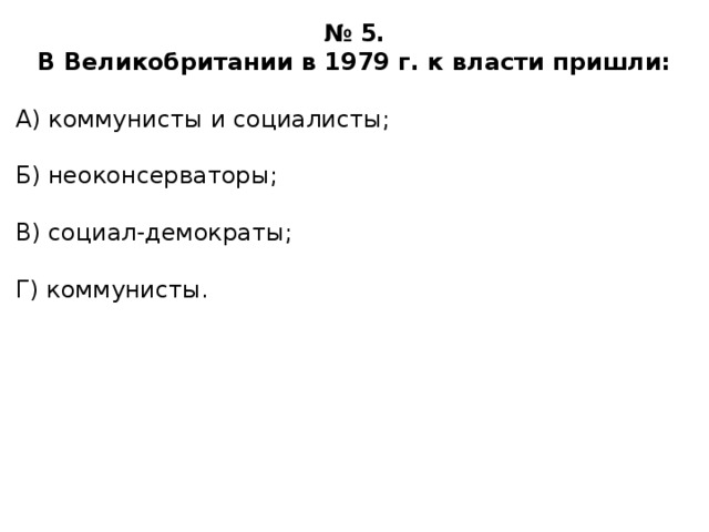 № 5. В Великобритании в 1979 г. к власти пришли:  А) коммунисты и социалисты; Б) неоконсерваторы; В) социал-демократы; Г) коммунисты. 